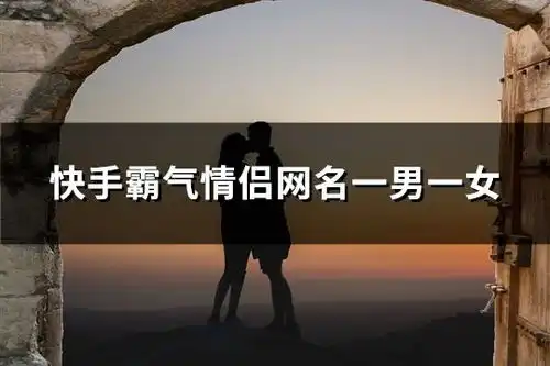 快手霸气情侣网名一男一女152个
